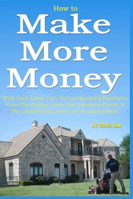 How to Make More Money with your lawn care or landscaping business. From The Gopher Lawn Care Business Forum & The GopherHaul Lawn Care Business Show. by Low, Steve