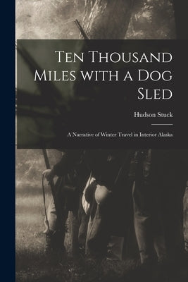 Ten Thousand Miles With a Dog Sled [microform]: a Narrative of Winter Travel in Interior Alaska by Stuck, Hudson 1863-1920