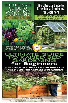 The Ultimate Guide to Companion Gardening for Beginners & the Ultimate Guide to Greenhouse Gardening for Beginners & the Ultimate Guide to Raised Bed by Pylarinos, Lindsey