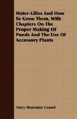 Water-Lilies and How to Grow Them, with Chapters on the Proper Making of Ponds and the Use of Accessory Plants by Conard, Henry Shoemaker