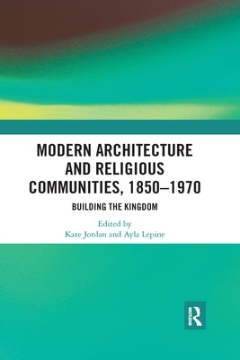 Modern Architecture and Religious Communities, 1850-1970: Building the Kingdom by Jordan, Kate