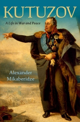 Kutuzov: A Life in War and Peace by Mikaberidze, Alexander