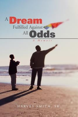 A Dream Fulfilled Against All Odds: A Memoir by Smith, Harvey, Sr.