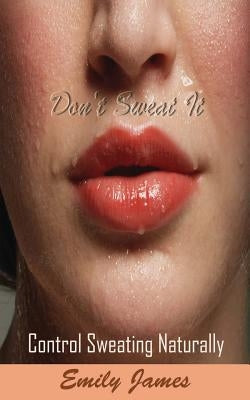 Don't Sweat It: Control Sweating Naturally by James, Emily