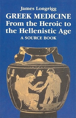 Greek Medicine from the Heroic to the Hellenistic Age: A Source Book by Longrigg, James