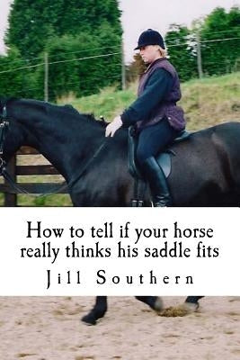 How to tell if your horse really thinks his saddle fits: and how his behaviour shows you if it doesn't by Ashton, A. I.