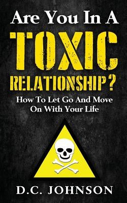 Are You In A Toxic Relationship?: How To Let Go And Move On With Your Life by Johnson, D. C.