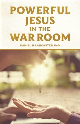Powerful Jesus in the War Room: Hear Jesus Calling and Change Your Life by Lancaster, Daniel B.