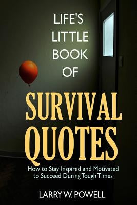 Life's Little Book of Survival Quotes: How to Stay Inspired and Motivated to Succeed During Tough Times by Powell, Larry W.