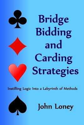 Bridge Bidding and Carding Strategies: Instilling logic into a labyrinth of methods by Loney, John