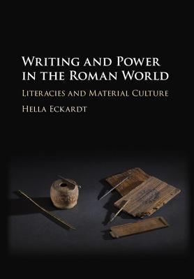 Writing and Power in the Roman World: Literacies and Material Culture by Eckardt, Hella
