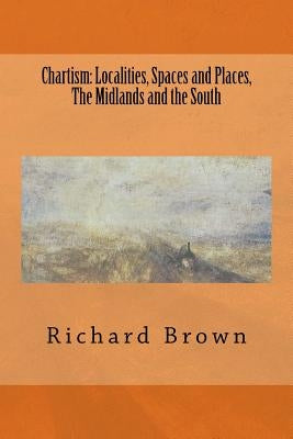Chartism: Localities, Spaces and Places, The Midlands and the South by Brown, Richard