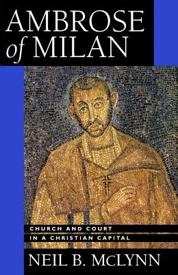 Ambrose of Milan: Church and Court in a Christian Capitalvolume 22 by McLynn, Neil B.