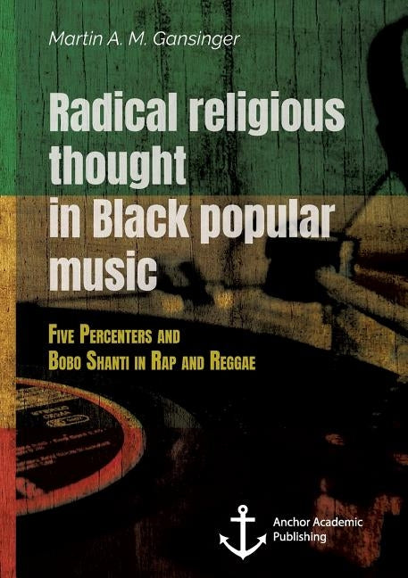 Radical Religious Thought in Black Popular Music. Five Percenters and Bobo Shanti in Rap and Reggae by Gansinger, Martin a. M.
