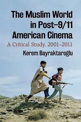 The Muslim World in Post-9/11 American Cinema: A Critical Study, 2001-2011 by Bayraktaro&#287;lu, Kerem