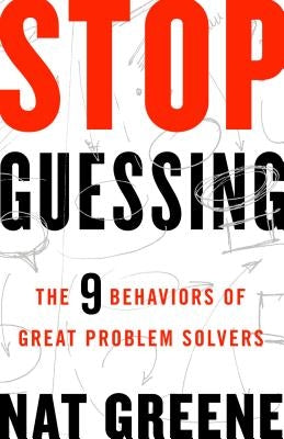 Stop Guessing: The 9 Behaviors of Great Problem Solvers by Greene, Nat