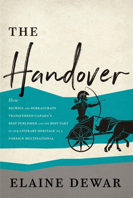 The Handover: How Bigwigs and Bureaucrats Transferred Canada's Best Publisher and the Best Part of Our Literary Heritage to a Foreig by Dewar, Elaine