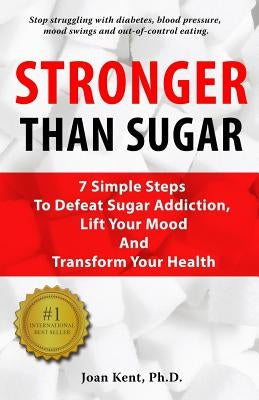 Stronger Than Sugar: 7 Simple Steps To Defeat Sugar Addiction, Lift Your Mood And Transform Your Health by Kent Ph. D., Joan