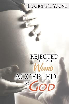 Rejected from the Womb, Accepted by God by Young, Liquiche L.
