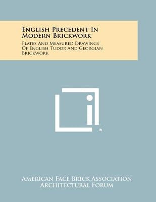 English Precedent in Modern Brickwork: Plates and Measured Drawings of English Tudor and Georgian Brickwork by American Face Brick Association