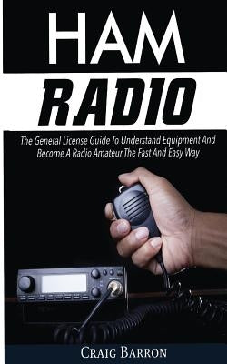 Ham Radio: The General License Guide To Understand Equipment And Become A Radio Amateur The Fast And Easy Way by Barron, Craig