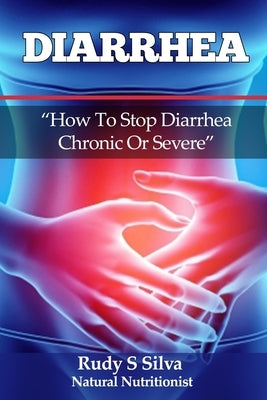 Diarrhea: How To Stop Diarrhea Chronic Or Severe by Silva, Rudy Silva