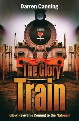 The Glory Train: Glory Revival is Coming to the Nations! by Canning, Darren