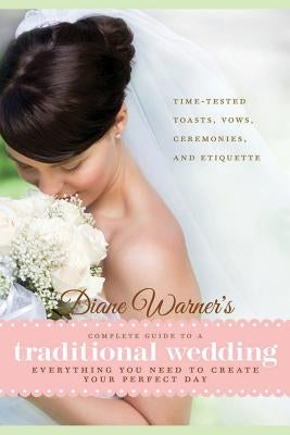 Diane Warner's Complete Guide to a Traditional Wedding: Everything You Need to Create Your Perfect Day: Time-Tested Toasts, Vows, Ceremonies, and Etiq by Warner, Diane