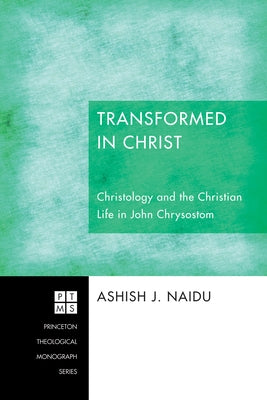Transformed in Christ: Christology and the Christian Life in John Chrysostom by Naidu, Ashish J.