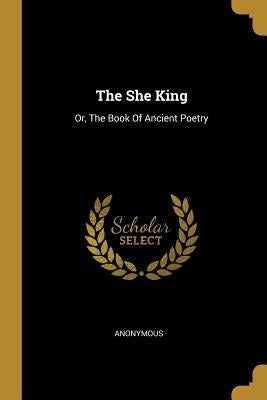 The She King: Or, The Book Of Ancient Poetry by Anonymous