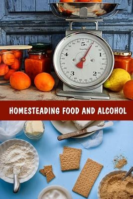 Homesteading Food And Alcohol: Learn To Grow And Bake Own Bread, Make Own Dairy, Wine, And Whiskey And Store Food Properly: (Ketogenic Bread, Cheesem by Books, Good