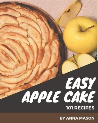 101 Easy Apple Cake Recipes: Enjoy Everyday With Easy Apple Cake Cookbook! by Mason, Anna