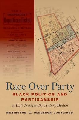 Race Over Party: Black Politics and Partisanship in Late Nineteenth-Century Boston by Bergeson-Lockwood, Millington W.
