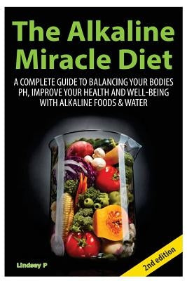 The Alkaline Miracle Diet: A Complete Guide to Balancing Your Body's PH and Improving Your Health and Well-Being with Alkaline Foods and Water by P, Lindsey