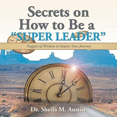 Secrets on How to Be a Super Leader: Nuggets of Wisdom to Inspire Your Journey by Austin, Sheila M.