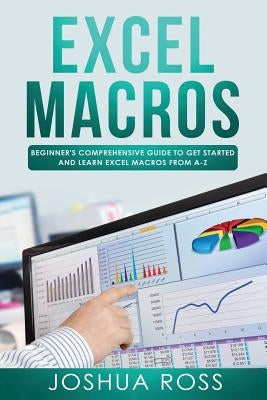 Excel Macros: Comprehensive Beginners Guide to Get Started and Learn Excel Macros from A-Z by Ross, Joshua