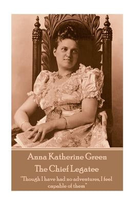 Anna Katherine Green - The Chief Legatee: "Though I have had no adventures, I feel capable of them" by Green, Anna Katherine