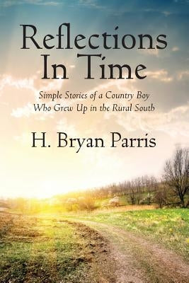 Reflections in Time: Simple Stories of a Country Boy Who Grew Up in the Rural South by Parris, H. Bryan