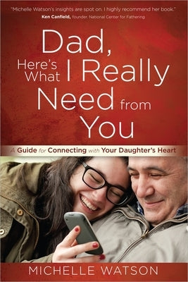Dad, Here's What I Really Need from You: A Guide for Connecting with Your Daughter's Heart by Watson, Michelle