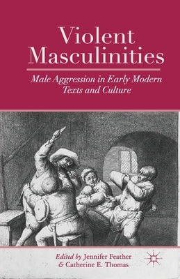 Violent Masculinities: Male Aggression in Early Modern Texts and Culture by Feather, J.