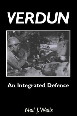 Verdun: AN INTEGRATED DEFENCEAn Outline of the French Fortifications of the Great War based on a Detailed Review of the Defenc by Wells, Neil J.