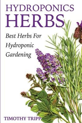 Hydroponics Herbs: Best Herbs For Hydroponic Gardening by Tripp, Timothy