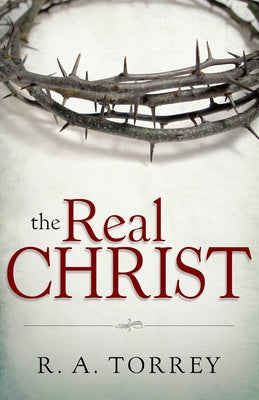 The Real Christ by Torrey, R. A.
