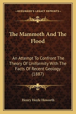 The Mammoth And The Flood: An Attempt To Confront The Theory Of Uniformity With The Facts Of Recent Geology (1887) by Howorth, Henry Hoyle