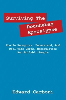 Surviving the Douchebag Apocalypse: How to Recognize, Understand, and Deal with Jerks, Manipulators and Bullshit People by Carboni, Edward