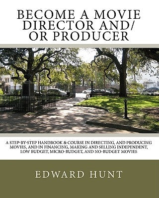 Become A Movie Director And/Or Producer: A Step-by-Step Handbook & Course In Directing, and Producing Movies, and in Financing, Making and Selling Ind by Hunt, Edward