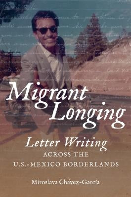 Migrant Longing: Letter Writing Across the U.S.-Mexico Borderlands by Chávez-García, Miroslava