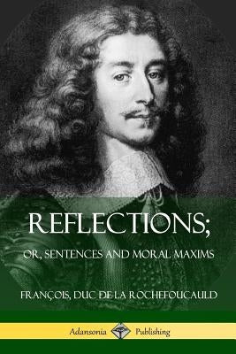 Reflections; Or, Sentences and Moral Maxims by Duc De La Rochefoucauld, Francois