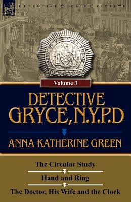 Detective Gryce, N. Y. P. D.: Volume: 3-The Circular Study, Hand and Ring and the Doctor, His Wife and the Clock by Green, Anna Katharine