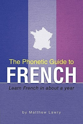 The Phonetic Guide to French: Learn French in about a year by Lawry, Matthew